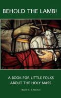 Behold the Lamb! A Book for Little Folks About the Holy Mass 1463513690 Book Cover