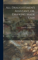 All Draughtsmen's Assistant, or, Drawing Made Easy: Wherein the Principles of That Art Are Rendered Familiar in Ten Instructive Lessons Comprised ... and Ovals, 3. Whole Figures, 4. Drapery, ... 1014903238 Book Cover