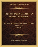 The Scots Digest V1, Abuse Of Process To Education: Of Scots Appeals In The House Of Lords From 1707 1165135396 Book Cover