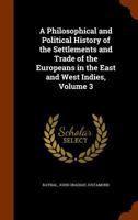 A Philosophical and Political History of the Settlements and Trade of the Europeans in the East and West Indies; Volume 3 1019116013 Book Cover