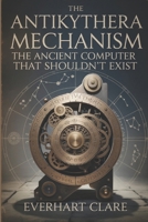 The Antikythera Mechanism: The Ancient Computer That Shouldn’t Exist: Uncovering Lost Technology, Astronomical Genius, and the Revolutionary Engineering Marvel That Shouldn't Exist B0FBKXHXS5 Book Cover