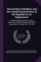 The Southern Rebellion, and the Constitutional Powers of the Republic for Its Suppression: An Address Delivered by Hon. Henry Winter Davis Before the Mercantile Library Association of Brooklyn, Nov. 2 1379131189 Book Cover