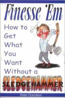Finesse 'Em: How To Get What You Want Without A Sledgehammer 1585010138 Book Cover