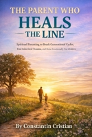The Parent Who Heals The Line : Spiritual Parenting to Break Generational Cycles, End Inherited Trauma, and Raise Emotionally Free Children B0GKPQR77Z Book Cover