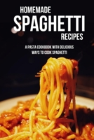 Homemade Spaghetti Recipes: A Pasta Cookbook With Delicious Ways To Cook Spaghetti: Awesome Spaghetti Recipes For Beginners B097XBJ1LF Book Cover