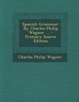 Spanish Grammar: By Charles Philip Wagner ... - Primary Source Edition 1146649681 Book Cover