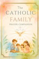 The Catholic Family Prayer Companion: Daily Family Prayers, Traditional Catholic Prayers, Family Consecrations, Divine Mercy Devotions, Novenas and ... Intentions (The Catholic Prayer Collection) B0H6NKPKZM Book Cover