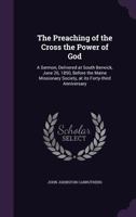 The Preaching of the Cross the Power of God: A Sermon, Delivered at South Berwick, June 26, 1850, Before the Maine Missionary Society, at Its Forty-Third Anniversary 1359246789 Book Cover