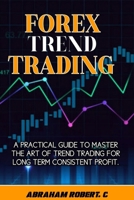 Forex Trend Trading: A Practical Guide To Master The Act Of Trend Trading For Long Term Consistent Profit B0CN3R3CSP Book Cover