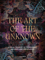 The Art of the Unknown: A Visual Treasury of the Esoteric, Uncanny and Unexplained 1805701185 Book Cover