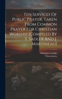 Ten Services Of Public Prayer, Taken From Common Prayer For Christian Worship [compiled By T. Sadler And J. Martineau] 1022349260 Book Cover