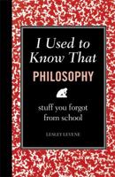 I Used to Know That: Philosophy: Stuff You Forgot From School 1606523236 Book Cover