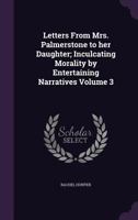 Letters from Mrs. Palmerstone to Her Daughter: Inculcating Morality by Entertaining Narratives, Volume 3 1355796830 Book Cover