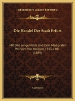 Die Handel Der Stadt Erfurt: Mit Den Lengenfelds Und Dem Markgrafen Wilhelm Von Meissen, 1393-1401 (1889) 1162418516 Book Cover