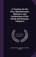 A Treatise On The Arts, Manufactures, Manners, And Institutions Of The Greeks And Romans V2 1104602423 Book Cover