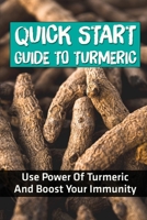 Quick Start Guide To Turmeric: Use Power Of Turmeric And Boost Your Immunity: Turmeric Health Tips B09FRP8BZB Book Cover