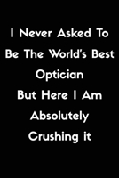 I Never Asked To Be The World's Best Optician But Here I Am Absolutely Crushing it.: I Never Asked To Be The World's Best Optician But Here I Am Absolutely Crushing it. 1658577515 Book Cover
