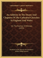 An Address to the Deans and Chapters of the Cathedral Churches in England and Wales, on the Election of Bishops: To Which Is Prefixed, a Prayer for the Orthodox Catholics, While Their Church Is Under  1359328459 Book Cover