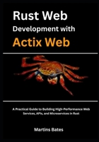 Rust Web Development With Actix Web: A Practical Guide to Building High-Performance Web Services, APIs, and Microservices in Rust B0FJ26RF61 Book Cover