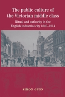 The Public Culture of the Victorian Middle Class: Ritual and Authority in the English Industrial City, 1840-1914 0719075467 Book Cover