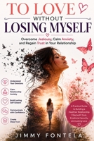 TO LOVE WITHOUT LOSING MYSELF: Overcome Jealousy, Calm Anxiety, and Regain Trust in Your Relationship B0H7Q85L3F Book Cover