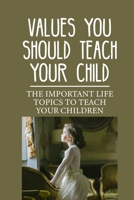 Values You Should Teach Your Child: The Important Life Topics To Teach Your Children: Topics For Your Young Learners B098GL3XS4 Book Cover