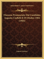 Discorso Pronunciato Dal Candidato Augusto Ciuffelli Il 29 Ottobre 1904 (1904) 1160080984 Book Cover