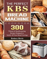 The Perfect KBS Bread Machine Cookbook: 300 Vibrant & Mouthwatering Recipes Designed to Satisfy All Your Bread Cravings 1801661626 Book Cover