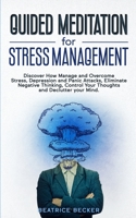 Guided Meditation For Stress Management: Discover How Manage and Overcome Stress, Depression and Panic Attacks, Eliminate Negative Thinking, Control Your Thoughts and Declutter your Mind 167242898X Book Cover