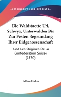 Die Waldstaette Uri, Schwyz, Unterwalden Bis Zur Festen Begrundung Ihrer Eidgenossenschaft: Und Les Origines De La Confederation Suisse (1870) 1161136975 Book Cover
