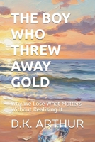 THE BOY WHO THREW AWAY GOLD: Why We Lose What Matters Without Realising It B0H4DPGZC2 Book Cover