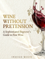 Wine Without Pretension: A Sophisticated Beginner’s Guide to Fine Wine B0H2PXCH2F Book Cover