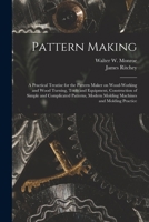 Pattern Making; a Practical Treatise for the Pattern Maker on Wood-working and Wood Turning, Tools and Equipment, Construction of Simple and ... Modern Molding Machines and Molding Practice B0BNZMLNJC Book Cover