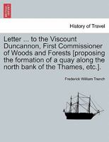 Letter ... to the Viscount Duncannon, First Commissioner of Woods and Forests [proposing the formation of a quay along the north bank of the Thames, etc.]. 1241522820 Book Cover