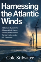 Harnessing the Atlantic Winds: A Strategic Blueprint for Offshore Wind, Energy Security, and Economic Transformation on the U.S. East Coast B0GHDXKTWQ Book Cover