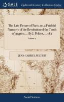 The Late Picture of Paris; or, a Faithful Narrative of the Revolution of the Tenth of August; ... By J. Peltier, ... of 2; Volume 2 1140967347 Book Cover
