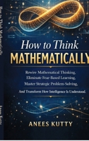 How to Think Mathematically: Rewire Mathematical Thinking, Eliminate Fear-Based Thinking Master Strategic Problem Solving And Transform How Intelligence Is Understood B0GY5B61N2 Book Cover