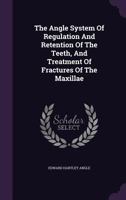 The Angle System Of Regulation And Retention Of The Teeth, And Treatment Of Fractures Of The Maxillae - Primary Source Edition 1016010303 Book Cover