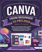 Canva From Beginner to Pro: Master Canva Step by Step to Create Professional Designs for Graphics, Social Media, Presentations, Videos, Marketing Materials, and More B0DV36C9WS Book Cover