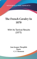 The French Cavalry in 1870: With Its Tactical Results 1167187237 Book Cover