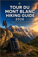 TOUR DU MONT BLANC: A Practical Trail Companion for Planning, Walking, and Enjoying Europe’s Classic Alpine Trek. B0H8KCJL7V Book Cover