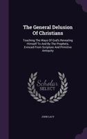 The General Delusion Of Christians: Touching The Ways Of God's Revealing Himself To And By The Prophets, Evinced From Scripture And Primitive Antiquity... 1347320083 Book Cover