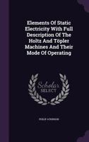 Elements of Static Electricity with Full Description of the Holtz and T�pler Machines and Their Mode of Operating 1348282525 Book Cover