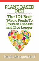 Plant Based Diet: The 101 Best Whole Foods To Prevent Disease And Live Longer 1937918777 Book Cover