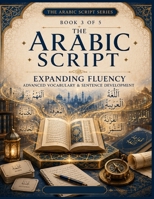 The Arabic Script: Book 3 – Expanding Fluency: Advanced Vocabulary, Sentence Development, Reading Comprehension, Writing Practice, Grammar, Dialogues & Everyday Arabic for Intermediate Learners B0HF7T4TQD Book Cover