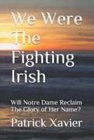 We Were The Fighting Irish: Will Notre Dame Reclaim The Glory of Her Name? 1797811258 Book Cover
