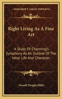 Right Living As A Fine Art: A Study Of Channing's Symphony As An Outline Of The Ideal Life And Character 1428609571 Book Cover