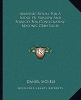 Masonic Ritual For A Lodge Of Sorrow And Services For Consecrating Masonic Cemeteries 1425334334 Book Cover