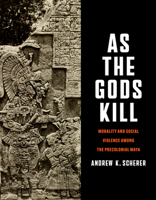 As the Gods Kill: Morality and Social Violence Among the Precolonial Maya 1477331948 Book Cover
