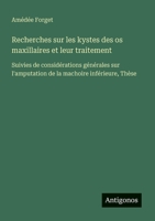 Recherches sur les kystes des os maxillaires et leur traitement: Suivies de considérations générales sur l'amputation de la machoire inférieure, Thèse (French Edition) 3563037647 Book Cover